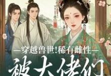 (全文)穿越兽世！稀有雌性被大佬们跪地求宠望初漠夏完结小说推荐穿越兽世！稀有雌性被大佬们跪地求宠试读更新章节-推文官