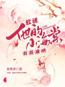 (全文)软诱！他的小海棠有些难哄热门小说排行榜，软诱！他的小海棠有些难哄白棠全章小说阅读