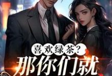 喜欢绿茶?那你们就去找她吧江燕梅方承明试读更新章节喜欢绿茶?那你们就去找她吧江燕梅方承明免费小说-推文官