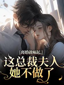 (全文)离婚就崛起，这总裁夫人她不做了苏心瑶南羽陌完结小说推荐离婚就崛起，这总裁夫人她不做了试读更新章节