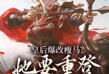皇后爆改瘦马？她要重登女将军位阮薇免费小说皇后爆改瘦马？她要重登女将军位推荐完结小说-推文官