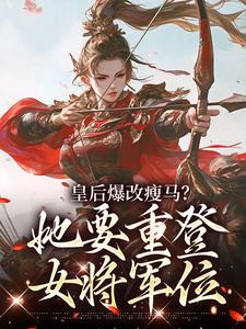 皇后爆改瘦马？她要重登女将军位阮薇免费小说皇后爆改瘦马？她要重登女将军位推荐完结小说