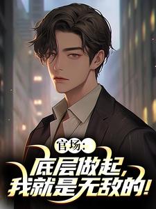 官场：底层做起，我就是无敌的！李峰完结小说推荐官场：底层做起，我就是无敌的！全本书籍阅读