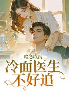 (全文)暗恋成真：冷面医生不好追（宁雨莟顾懿渊）免费小说暗恋成真：冷面医生不好追试读更新章节