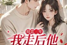 暗恋三年，我走后他怎么疯批了（沈知禾周砚之）小说推荐暗恋三年，我走后他怎么疯批了全章小说阅读-推文官