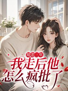 暗恋三年，我走后他怎么疯批了（沈知禾周砚之）小说推荐暗恋三年，我走后他怎么疯批了全章小说阅读