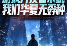 (全文)游戏开发者系统：我们华夏无孬种（江晨苏小雅）试读更新章节游戏开发者系统：我们华夏无孬种免费小说-推文官