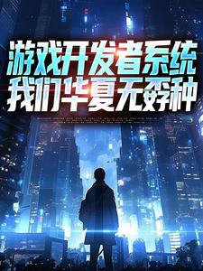 游戏开发者系统：我们华夏无孬种江晨苏小雅完结小说推荐游戏开发者系统：我们华夏无孬种全本书籍阅读