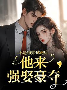 (全文)不是！我带球跑后他来强娶豪夺（周静书傅聿呈）全本书籍阅读不是！我带球跑后他来强娶豪夺免费小说全本