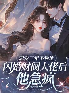 (全文)恋爱三年不领证，闪婚财阀大佬后他急疯苏婠周衍焱最新完结小说恋爱三年不领证，闪婚财阀大佬后他急疯免费小说全本