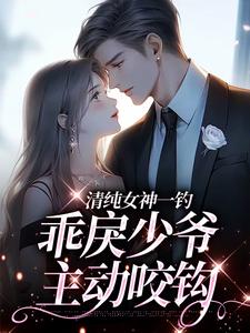 (全文)清纯女神一钓，乖戾少爷主动咬钩(余皎)全本免费在线阅读