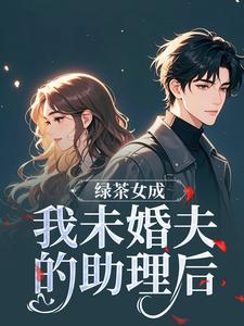 (全文)绿茶女成我未婚夫的助理后（江挽歌傅镜知）全本书籍阅读绿茶女成我未婚夫的助理后免费小说全本