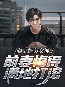 娶了绝美女神，前妻悔得满地打滚最新完结小说娶了绝美女神，前妻悔得满地打滚季星河南清羽免费小说