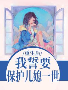 (全文)我誓要保护儿媳一世杨玉芬秦念最新完结小说我誓要保护儿媳一世免费小说全本