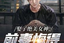 娶了绝美女神，前妻悔得满地打滚林绾绾季星河热门小说排行榜娶了绝美女神，前妻悔得满地打滚免费小说-推文官