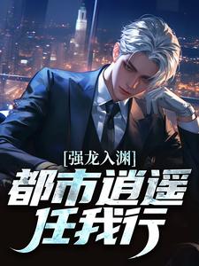 强龙入渊，都市逍遥任我行推荐完结小说，强龙入渊，都市逍遥任我行汪辉免费小说全本