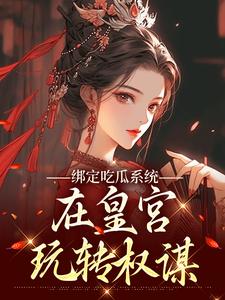 绑定吃瓜系统，在皇宫玩转权谋热门小说排行榜绑定吃瓜系统，在皇宫玩转权谋燕北辰沈明珠免费小说全本