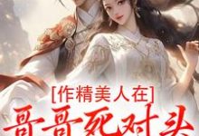 (全文)作精美人在哥哥死对头怀里要抱抱（江夷欢卫昭）全本书籍阅读作精美人在哥哥死对头怀里要抱抱免费小说全本-推文官