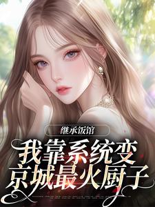 继承饭馆，我靠系统变京城最火厨子花卷完结小说推荐，继承饭馆，我靠系统变京城最火厨子全章小说阅读