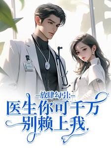 放肆勾引：医生你可千万别赖上我余时许尔晴完结小说推荐放肆勾引：医生你可千万别赖上我全本书籍阅读