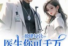 (全文)放肆勾引:医生你可千万别赖上我(余时许尔晴)全本书籍阅读放肆勾引:医生你可千万别赖上我免费小说全本-推文官