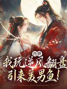 兽世：我玩逆风翻盘，引来美男鱼！推荐完结小说兽世：我玩逆风翻盘，引来美男鱼！(向晚商野)免费小说全本