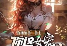 (全文)直播鉴兽:兽主,你这女宠很开门呐免费小说全本,林泉试读更新章节-推文官