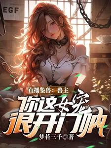 (全文)直播鉴兽：兽主，你这女宠很开门呐免费小说全本，林泉试读更新章节