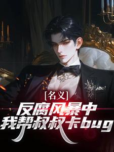 名义：反腐风暴中我帮叔叔卡bug完整版小说名义：反腐风暴中我帮叔叔卡bug(祁明轩)全章小说阅读
