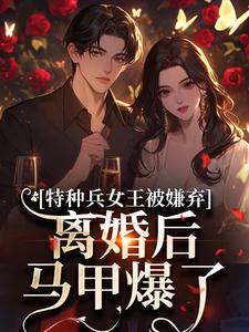 特种兵女王被嫌弃，离婚后马甲爆了乔沁顾沉霆试读更新章节特种兵女王被嫌弃，离婚后马甲爆了乔沁顾沉霆免费小说
