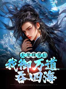 天龙珠拿后，我御万道吞四海完整版小说，天龙珠拿后，我御万道吞四海江尘全章小说阅读