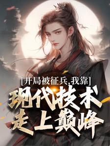 (全文)开局被征兵，我靠现代技术走上巅峰热门小说排行榜，开局被征兵，我靠现代技术走上巅峰李原全章小说阅读