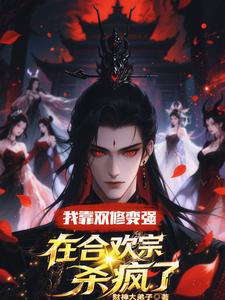 (全文)我靠双修变强，在合欢宗杀疯了（顾鸿羽）试读更新章节我靠双修变强，在合欢宗杀疯了免费小说