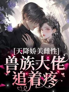 天降娇美雌性，兽族大佬追着疼最新完结小说天降娇美雌性，兽族大佬追着疼沈茵茵免费小说