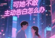 (全文)双向暗恋！可她不敢主动告白怎么办江薏柠完结小说推荐双向暗恋！可她不敢主动告白怎么办试读更新章节-推文官