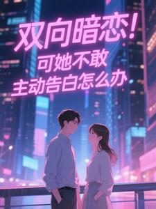双向暗恋！可她不敢主动告白怎么办（江薏柠）全本书籍阅读双向暗恋！可她不敢主动告白怎么办完整版小说