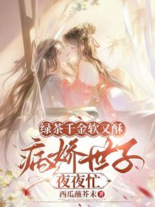 绿茶千金软又酥，病娇世子夜夜忙最新章节阅读绿茶千金软又酥，病娇世子夜夜忙(狄筱柔)试读更新章节