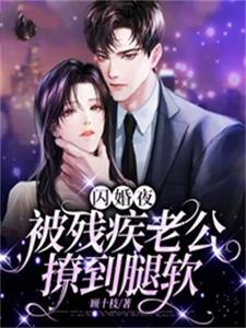 (全文)闪婚夜，被残疾老公撩到腿软完结小说推荐夏雨惜全本书籍阅读