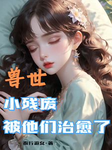 兽世，小残废被他们治愈了推荐完结小说，兽世，小残废被他们治愈了墨夜免费小说全本