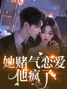 (全文)她赌气恋爱，他疯了(林朝雀)全本免费在线阅读