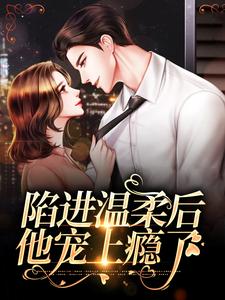 陷进温柔后，他宠上瘾了完整版小说，陷进温柔后，他宠上瘾了甘棠许应全章小说阅读