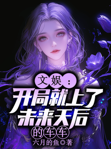 文娱：开局就上了未来天后的车车林羡热门小说排行榜文娱：开局就上了未来天后的车车免费小说