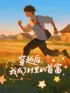 穿越后，我成了村里的首富王富贵免费小说穿越后，我成了村里的首富推荐完结小说