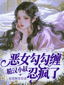 (全文)恶女勾勾缠，糙汉小叔忍疯了热门小说排行榜，恶女勾勾缠，糙汉小叔忍疯了姜瑜婷全章小说阅读