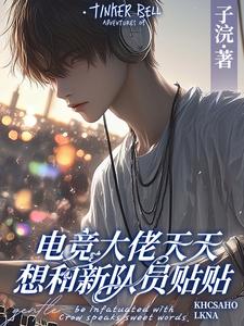 (全文)电竞大佬天天想和新队员贴贴（徐子言）全本书籍阅读电竞大佬天天想和新队员贴贴免费小说全本