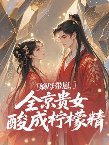 (全文)嫡母带崽，全京贵女酸成柠檬精​​（温柚柚）免费小说嫡母带崽，全京贵女酸成柠檬精​​试读更新章节