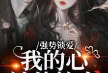 (全文)强势锁爱，我的心被他掠夺（羌青梨）全本书籍阅读强势锁爱，我的心被他掠夺免费小说全本-推文官